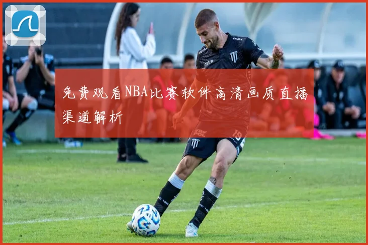 免费观看NBA比赛软件高清画质直播渠道解析