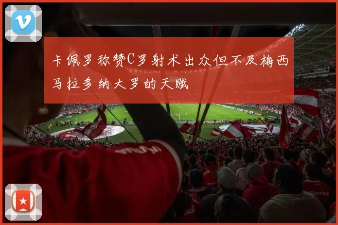 卡佩罗称赞C罗射术出众但不及梅西马拉多纳大罗的天赋