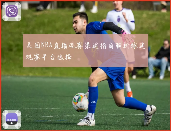 美国NBA直播观赛渠道指南解析球迷观赛平台选择