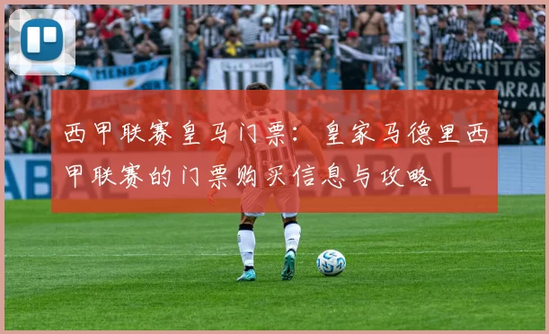 西甲联赛皇马门票：皇家马德里西甲联赛的门票购买信息与攻略