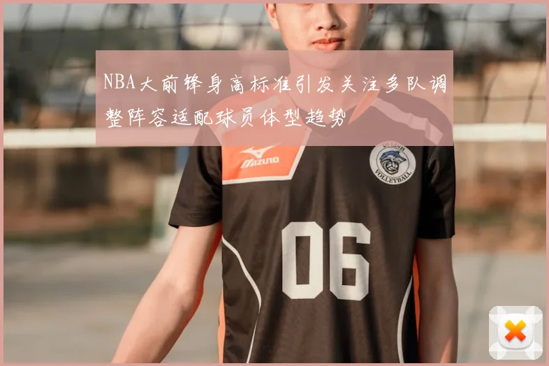 NBA大前锋身高标准引发关注多队调整阵容适配球员体型趋势