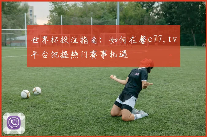 世界杯投注指南：如何在馨c77,tv平台把握热门赛事机遇
