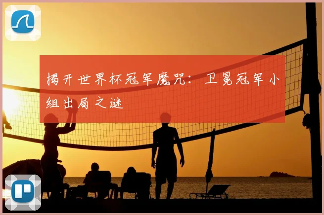 揭开世界杯冠军魔咒：卫冕冠军小组出局之谜