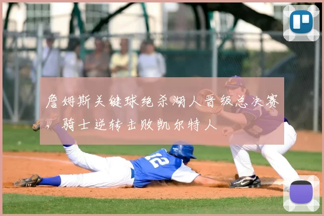 詹姆斯关键球绝杀湖人晋级总决赛，骑士逆转击败凯尔特人