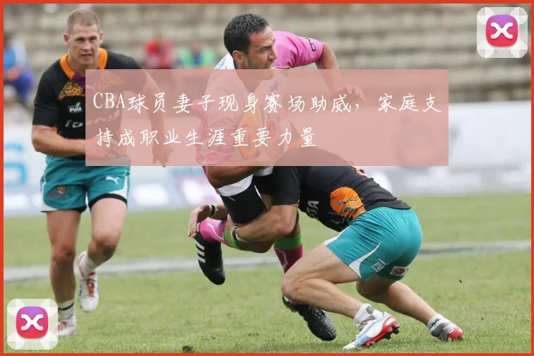 CBA球员妻子现身赛场助威，家庭支持成职业生涯重要力量