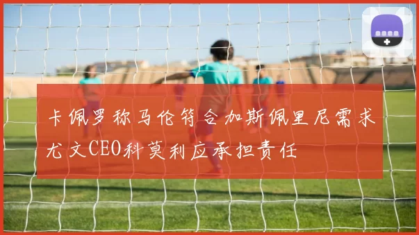卡佩罗称马伦符合加斯佩里尼需求尤文CEO科莫利应承担责任