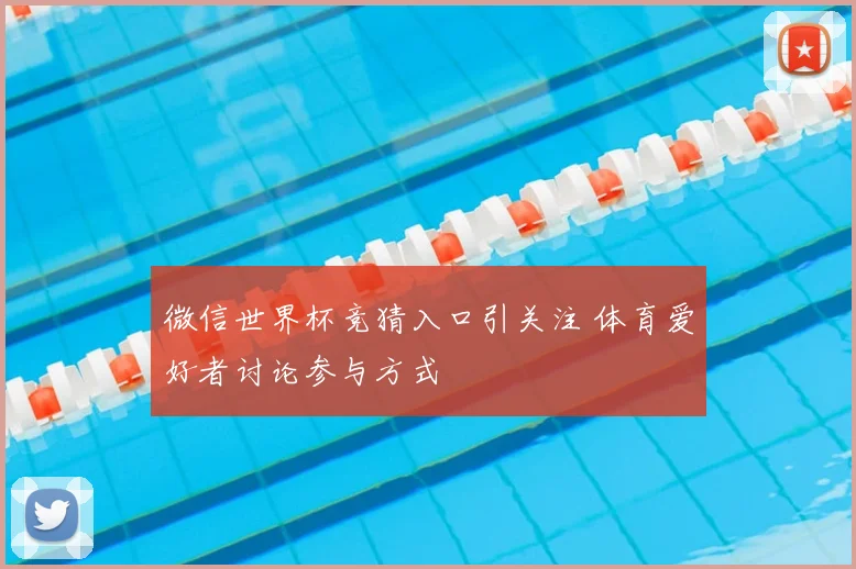 微信世界杯竞猜入口引关注 体育爱好者讨论参与方式