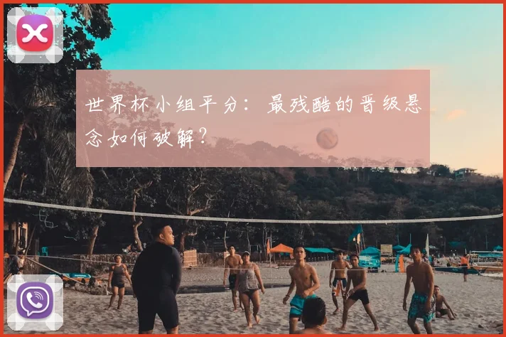 世界杯小组平分:最残酷的晋级悬念如何破解?