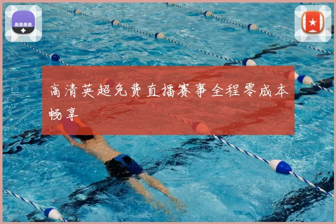 高清英超免费直播赛事全程零成本畅享