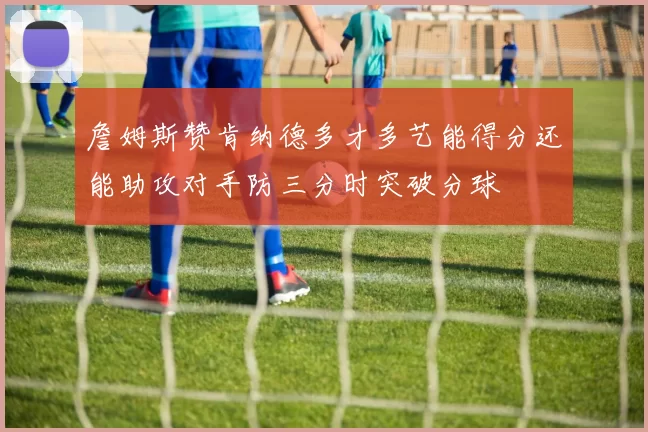 詹姆斯赞肯纳德多才多艺能得分还能助攻对手防三分时突破分球