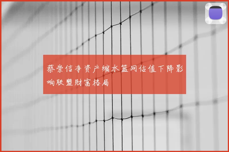 蔡崇信净资产缩水篮网估值下降影响联盟财富格局