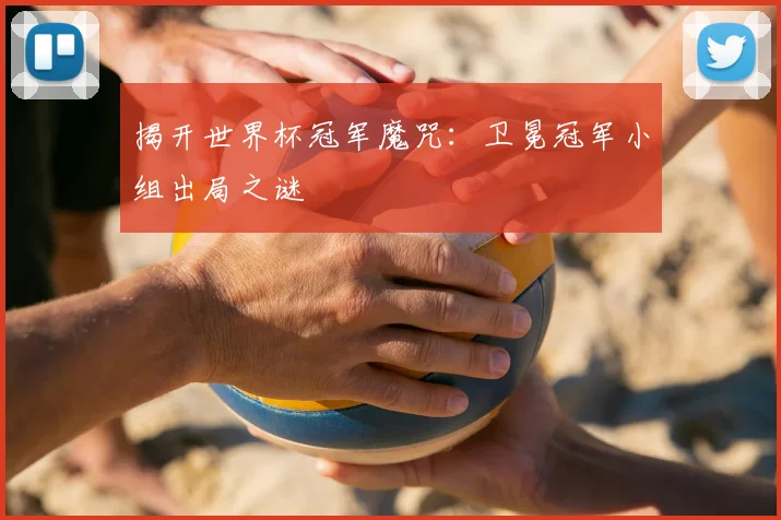 揭开世界杯冠军魔咒：卫冕冠军小组出局之谜