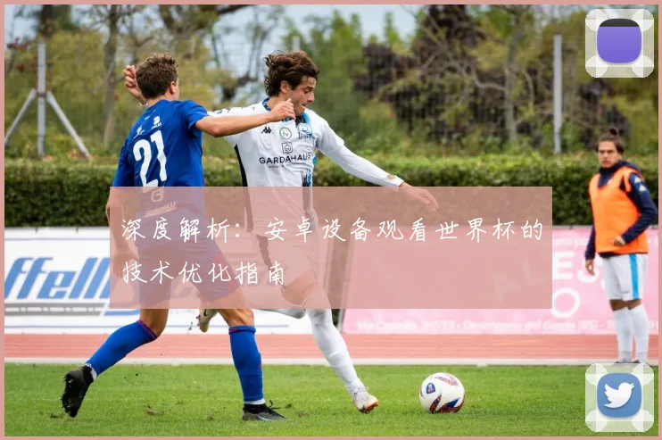 深度解析：安卓设备观看世界杯的技术优化指南