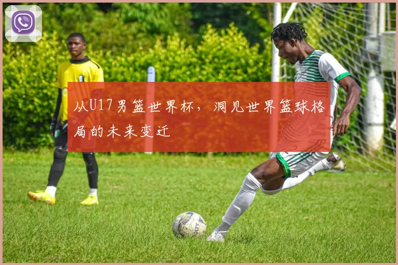从U17男篮世界杯,洞见世界篮球格局的未来变迁