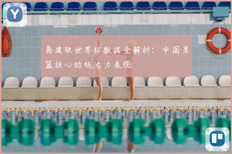 易建联世界杯数据全解析：中国男篮核心的统治力表现
