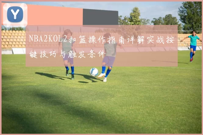 NBA2KOL2扣篮操作指南详解实战按键技巧与触发条件