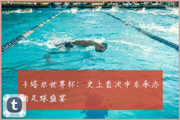 卡塔尔世界杯：史上首次中东承办的足球盛宴