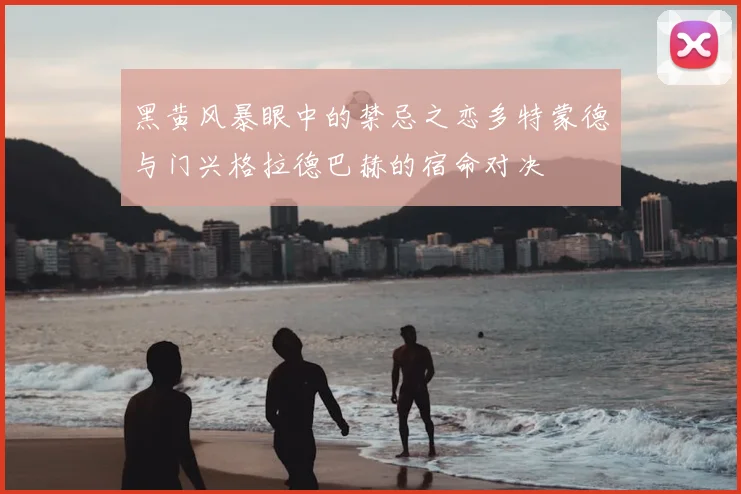 黑黄风暴眼中的禁忌之恋多特蒙德与门兴格拉德巴赫的宿命对决