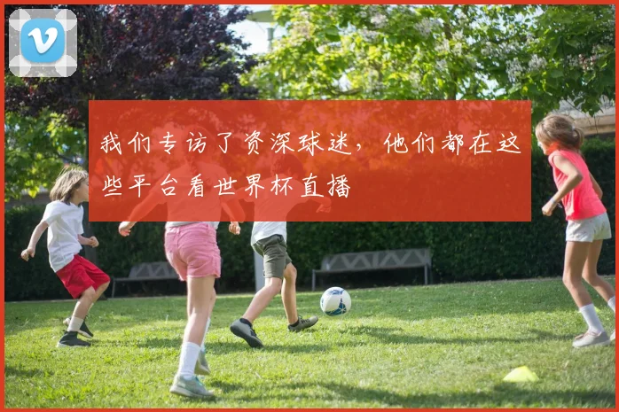 我们专访了资深球迷，他们都在这些平台看世界杯直播