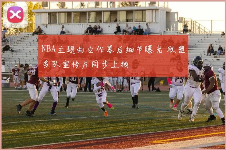 NBA主题曲合作幕后细节曝光 联盟多队宣传片同步上线