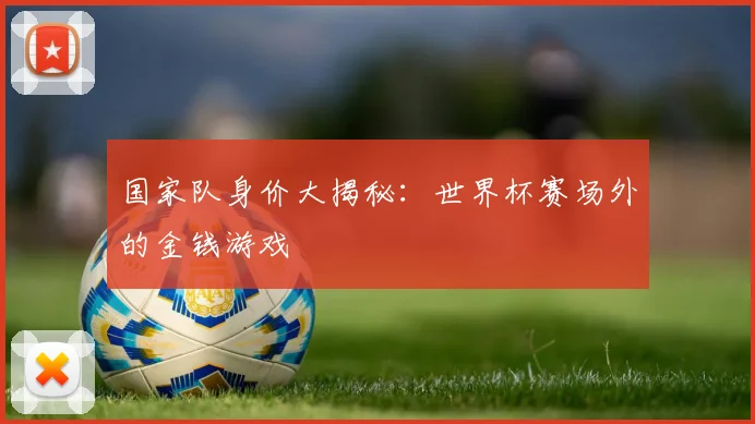 国家队身价大揭秘:世界杯赛场外的金钱游戏