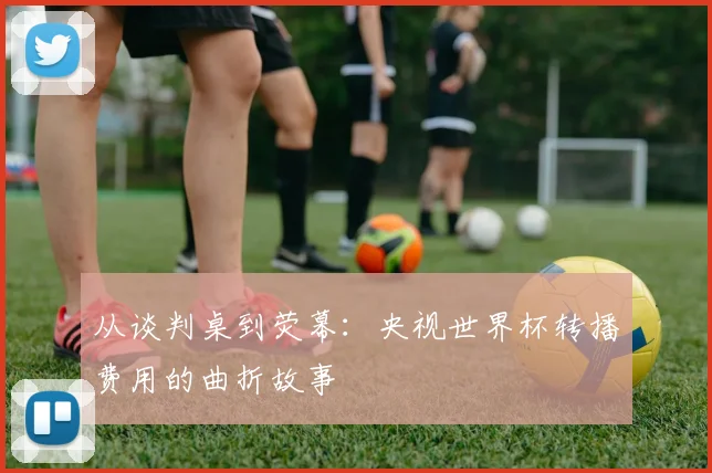 从谈判桌到荧幕：央视世界杯转播费用的曲折故事