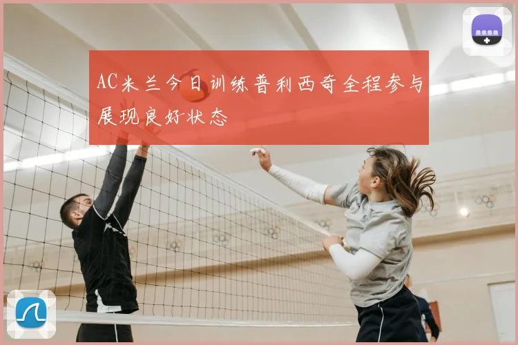AC米兰今日训练普利西奇全程参与展现良好状态