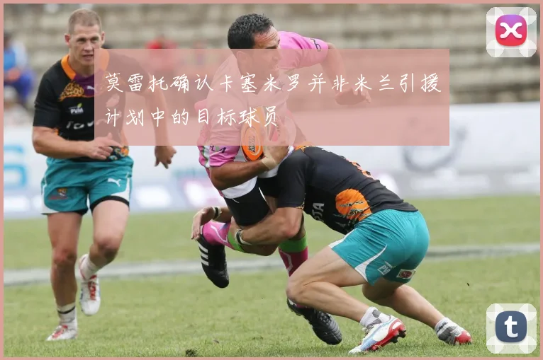莫雷托确认卡塞米罗并非米兰引援计划中的目标球员