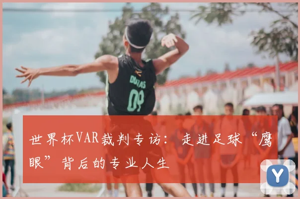 世界杯VAR裁判专访：走进足球“鹰眼”背后的专业人生