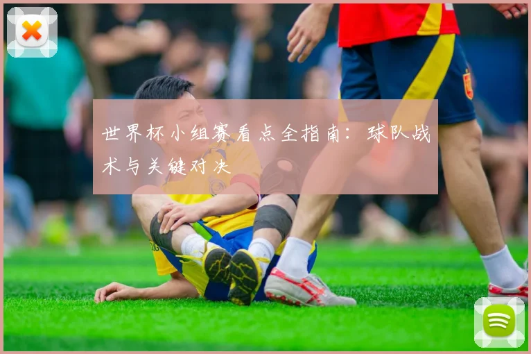 世界杯小组赛看点全指南：球队战术与关键对决