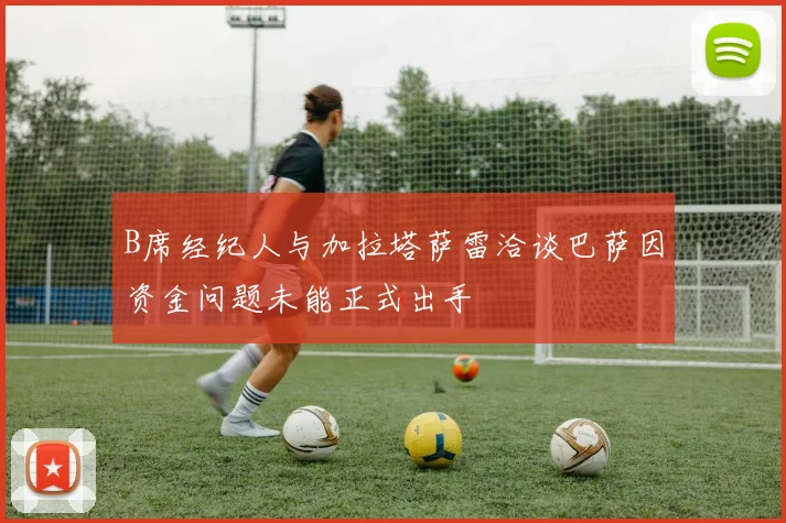 B席经纪人与加拉塔萨雷洽谈巴萨因资金问题未能正式出手