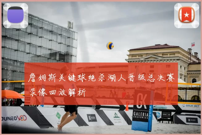 詹姆斯关键球绝杀湖人晋级总决赛录像回放解析