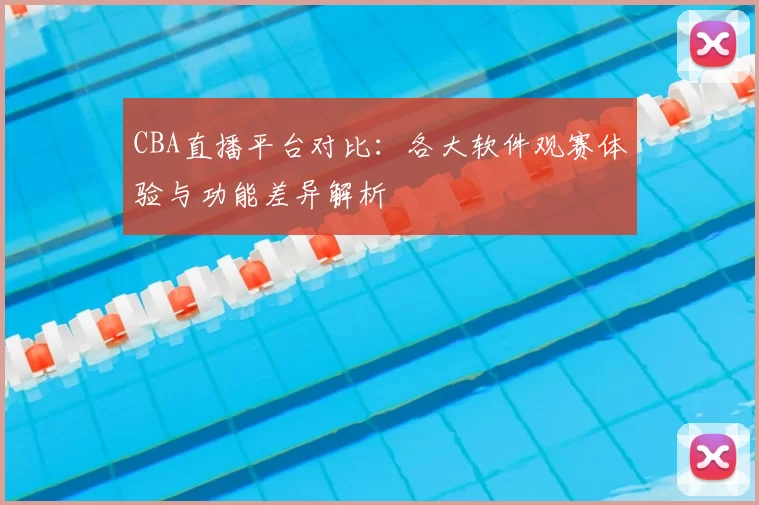 CBA直播平台对比：各大软件观赛体验与功能差异解析