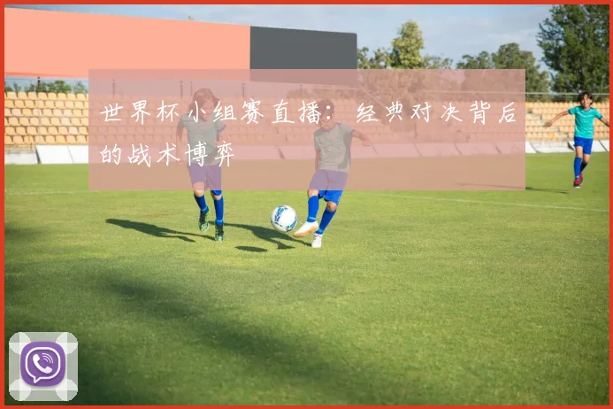 世界杯小组赛直播：经典对决背后的战术博弈