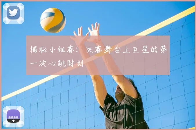 揭秘小组赛：决赛舞台上巨星的第一次心跳时刻