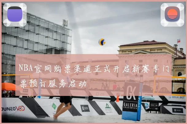 NBA官网购票渠道正式开启新赛季门票预订服务启动