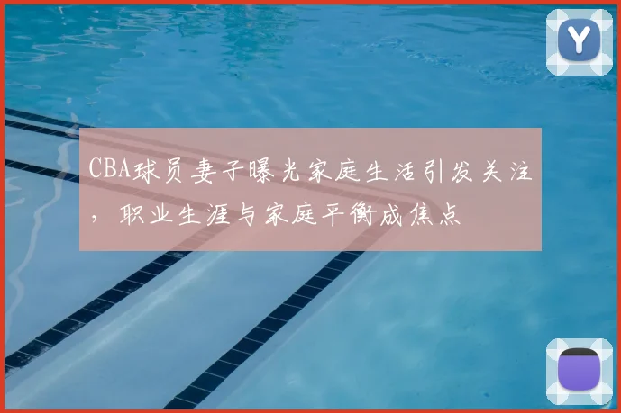 CBA球员妻子曝光家庭生活引发关注，职业生涯与家庭平衡成焦点
