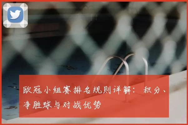 欧冠小组赛排名规则详解：积分、净胜球与对战优势