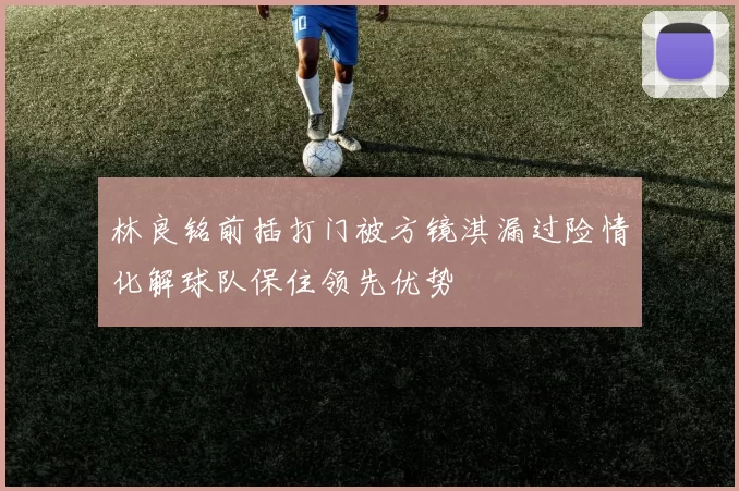 林良铭前插打门被方镜淇漏过险情化解球队保住领先优势