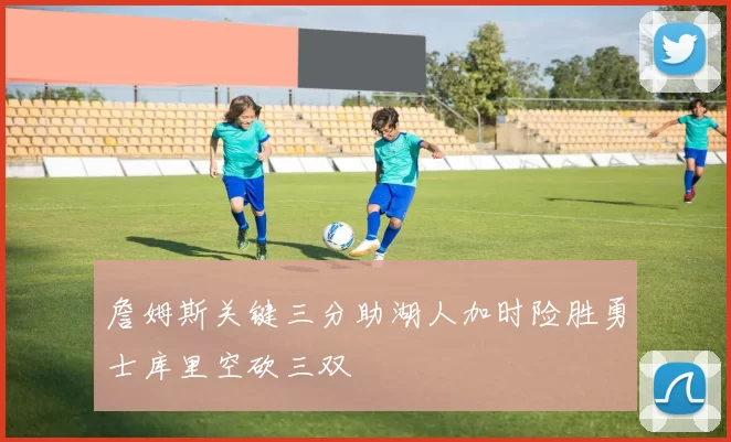 詹姆斯关键三分助湖人加时险胜勇士库里空砍三双