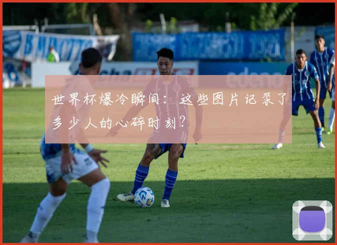 世界杯爆冷瞬间：这些图片记录了多少人的心碎时刻？