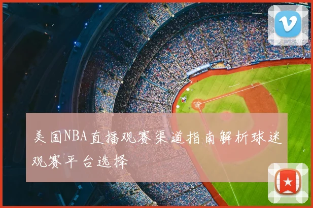 美国NBA直播观赛渠道指南解析球迷观赛平台选择
