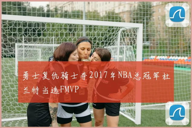 勇士复仇骑士夺2017年NBA总冠军杜兰特当选FMVP