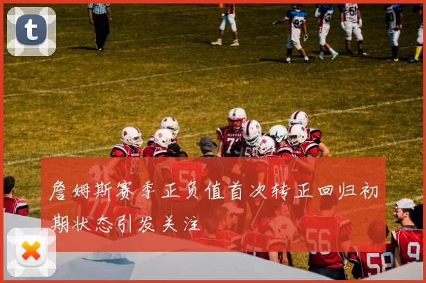 詹姆斯赛季正负值首次转正回归初期状态引发关注