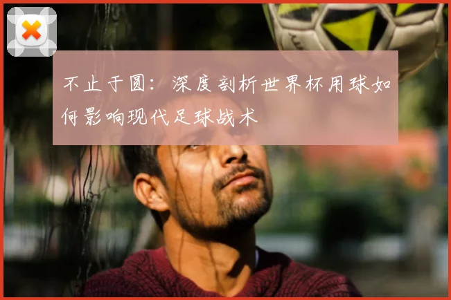 不止于圆：深度剖析世界杯用球如何影响现代足球战术