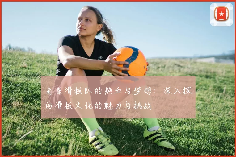 南京滑板队的热血与梦想：深入探访滑板文化的魅力与挑战