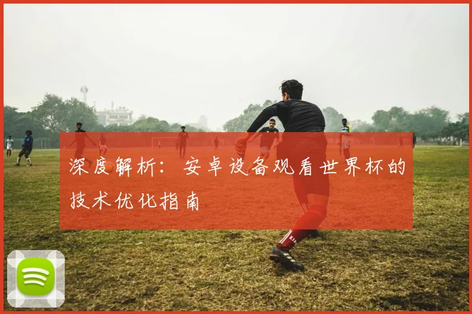 深度解析：安卓设备观看世界杯的技术优化指南