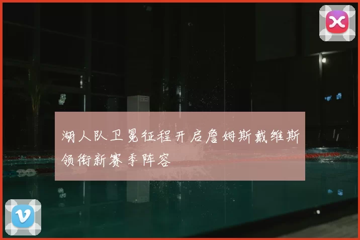 湖人队卫冕征程开启詹姆斯戴维斯领衔新赛季阵容