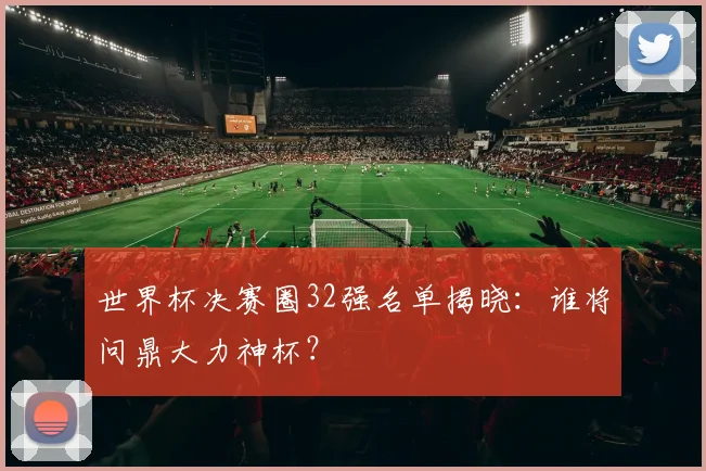 世界杯决赛圈32强名单揭晓：谁将问鼎大力神杯？