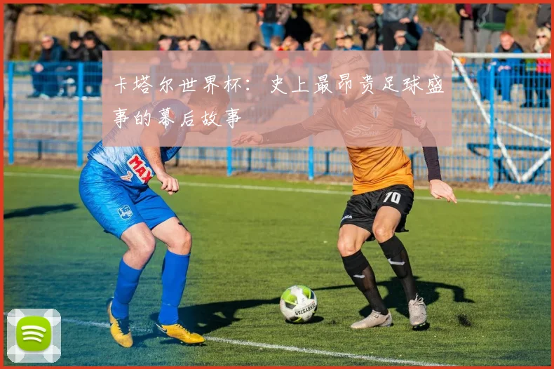 卡塔尔世界杯：史上最昂贵足球盛事的幕后故事